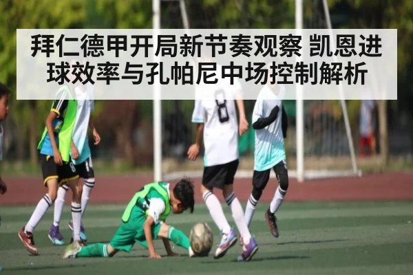 拜仁德甲开局新节奏观察 凯恩进球效率与孔帕尼中场控制解析