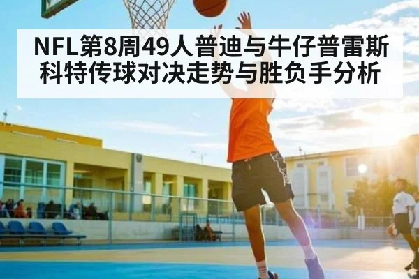 NFL第8周49人普迪与牛仔普雷斯科特传球对决走势与胜负手分析