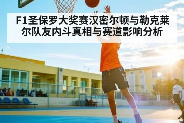 F1圣保罗大奖赛汉密尔顿与勒克莱尔队友内斗真相与赛道影响分析